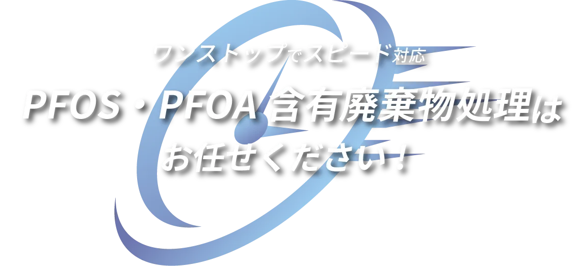 ワンストップでスピード対応 PFOS・PFOA含有廃棄物処理はお任せください！
