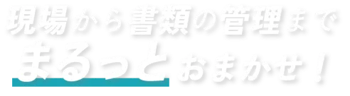 現場から書類の管理までまるっとおまかせ！